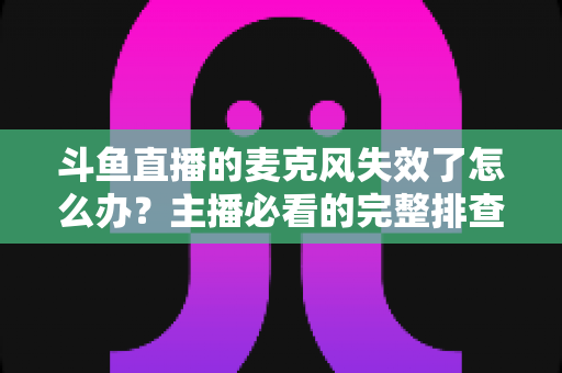 斗鱼直播的麦克风失效了怎么办?主播必看的完整排查与修复指南 斗鱼直播的麦克风失效了怎么办?主播必看的完整排查与修复指南