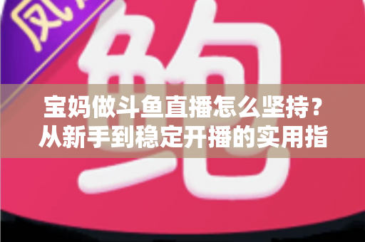 宝妈做斗鱼直播怎么坚持？从新手到稳定开播的实用指南与心态攻略