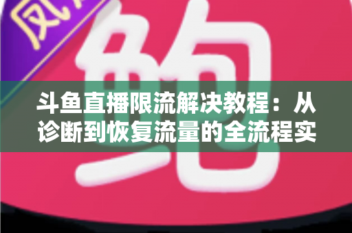 斗鱼直播限流解决教程：从诊断到恢复流量的全流程实战指南