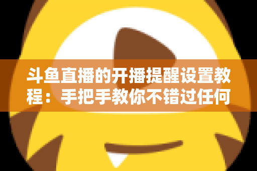 斗鱼直播的开播提醒设置教程：手把手教你不错过任何一场精彩直播的完整指南