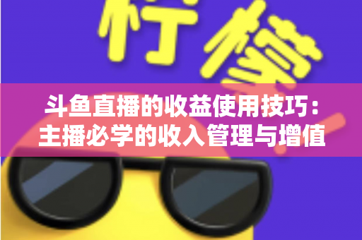 斗鱼直播的收益使用技巧:主播必学的收入管理与增值指南 斗鱼直播的收益使用技巧:主播必学的收入管理与增值指南