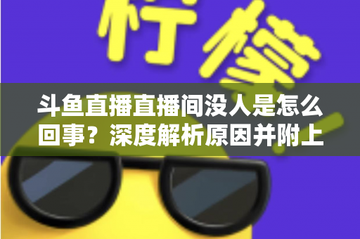 斗鱼直播直播间没人是怎么回事？深度解析原因并附上快速提升人气的实用指南