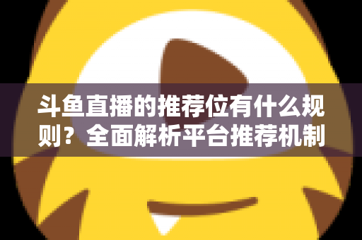 斗鱼直播的推荐位有什么规则？全面解析平台推荐机制与主播上推荐实用指南