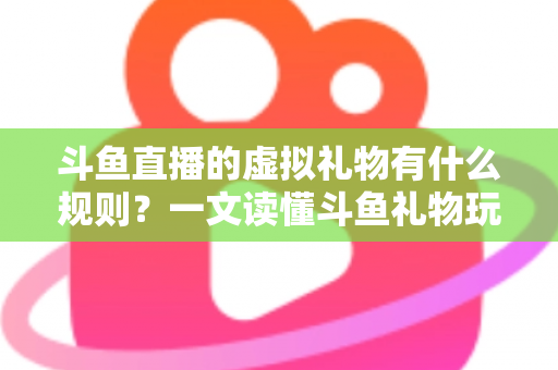 斗鱼直播的虚拟礼物有什么规则？一文读懂斗鱼礼物玩法、充值打赏与注意事项全攻略