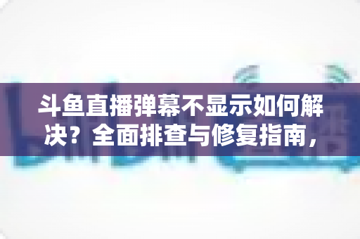 斗鱼直播弹幕不显示如何解决?全面排查与修复指南,快速找回您的弹幕互动体验 斗鱼直播弹幕不显示如何解决?全面排查与修复指南,快速找回您的弹幕互动体验