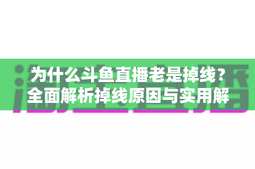 为什么斗鱼直播老是掉线？全面解析掉线原因与实用解决方案大全