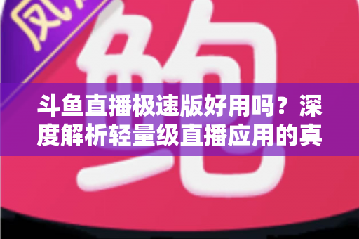斗鱼直播极速版好用吗？深度解析轻量级直播应用的真实使用体验与优缺点