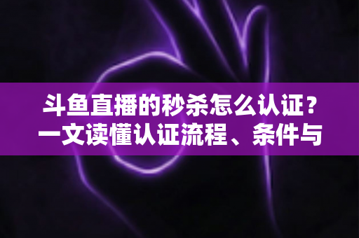 斗鱼直播的秒杀怎么认证?一文读懂认证流程、条件与实用技巧 斗鱼直播的秒杀怎么认证?一文读懂认证流程、条件与实用技巧