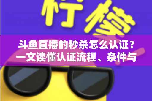 斗鱼直播的秒杀怎么认证?一文读懂认证流程、条件与实用技巧 斗鱼直播的秒杀怎么认证?一文读懂认证流程、条件与实用技巧