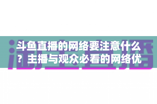 斗鱼直播的网络要注意什么?主播与观众必看的网络优化全攻略 斗鱼直播的网络要注意什么?主播与观众必看的网络优化全攻略
