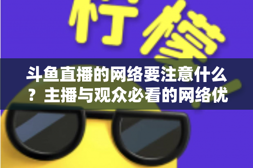 斗鱼直播的网络要注意什么？主播与观众必看的网络优化全攻略