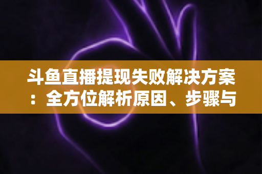 斗鱼直播提现失败解决方案：全方位解析原因、步骤与预防技巧，让收益顺利到账