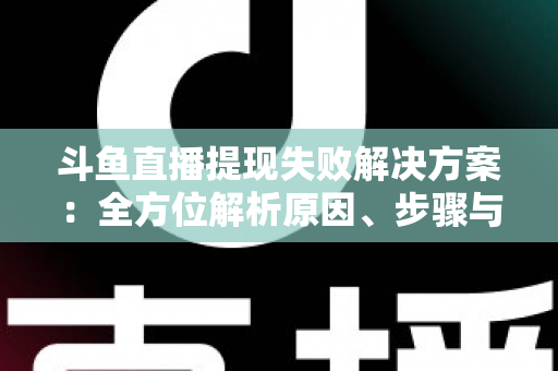 斗鱼直播提现失败解决方案：全方位解析原因、步骤与预防技巧，让收益顺利到账