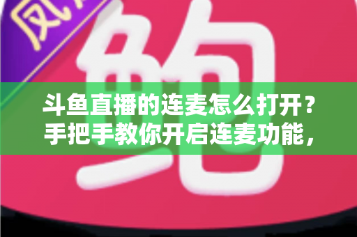 斗鱼直播的连麦怎么打开？手把手教你开启连麦功能，轻松玩转直播间实时互动新体验