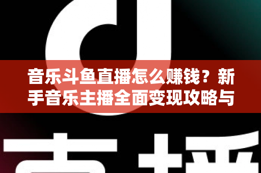 音乐斗鱼直播怎么赚钱？新手音乐主播全面变现攻略与实战指南