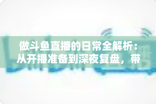 做斗鱼直播的日常全解析：从开播准备到深夜复盘，带你读懂主播真实的一天
