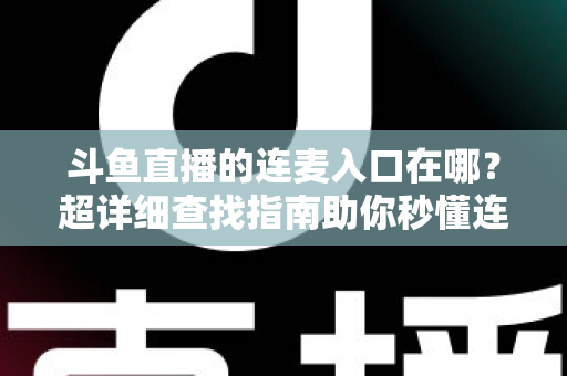 斗鱼直播的连麦入口在哪?超详细查找指南助你秒懂连麦功能,轻松开启高人气互动直播 斗鱼直播的连麦入口在哪?超详细查找指南助你秒懂连麦功能,轻松开启高人气互动直播