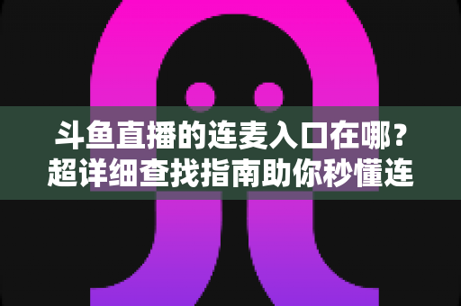 斗鱼直播的连麦入口在哪？超详细查找指南助你秒懂连麦功能，轻松开启高人气互动直播