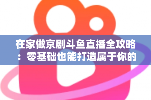 在家做京剧斗鱼直播全攻略：零基础也能打造属于你的国粹人气直播间