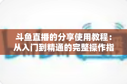 斗鱼直播的分享使用教程：从入门到精通的完整操作指南与实用技巧