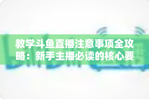 教学斗鱼直播注意事项全攻略：新手主播必读的核心要点与实用指南