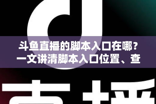 斗鱼直播的脚本入口在哪？一文讲清脚本入口位置、查找方法与合规使用指南