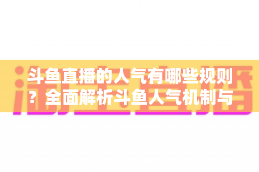 斗鱼直播的人气有哪些规则？全面解析斗鱼人气机制与快速涨人气实用指南