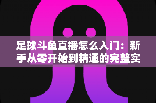 足球斗鱼直播怎么入门：新手从零开始到精通的完整实战指南