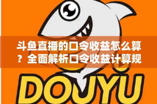 斗鱼直播的口令收益怎么算?全面解析口令收益计算规则、结算流程与提升技巧的实用指南 斗鱼直播的口令收益怎么算?全面解析口令收益计算规则、结算流程与提升技巧的实用指南
