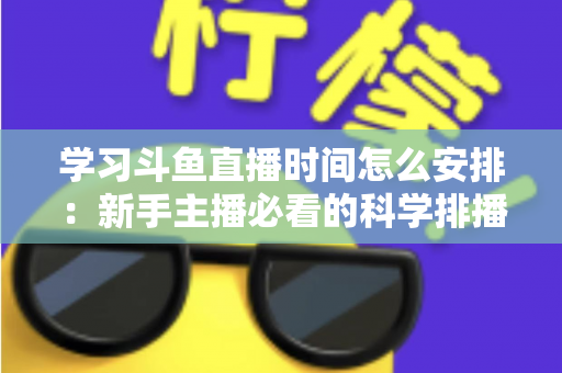 学习斗鱼直播时间怎么安排：新手主播必看的科学排播指南与黄金时段选择全攻略