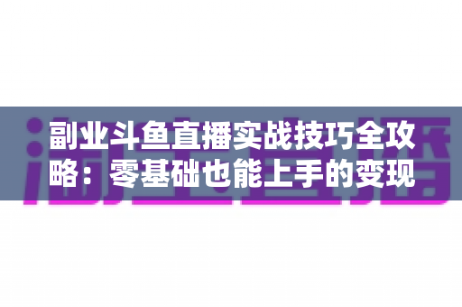 副业斗鱼直播实战技巧全攻略：零基础也能上手的变现指南