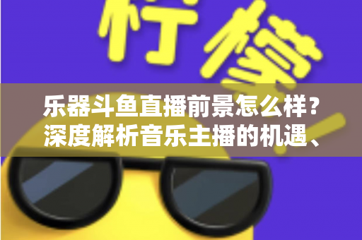 乐器斗鱼直播前景怎么样?深度解析音乐主播的机遇、挑战与变现之道 乐器斗鱼直播前景怎么样?深度解析音乐主播的机遇、挑战与变现之道
