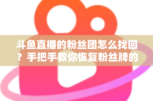斗鱼直播的粉丝团怎么找回?手把手教你恢复粉丝牌的完整攻略与实用技巧 斗鱼直播的粉丝团怎么找回?手把手教你恢复粉丝牌的完整攻略与实用技巧