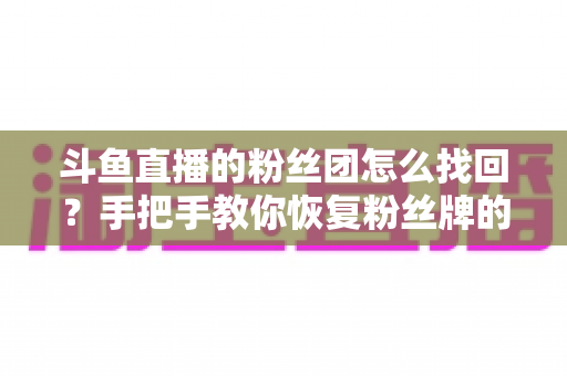 斗鱼直播的粉丝团怎么找回？手把手教你恢复粉丝牌的完整攻略与实用技巧