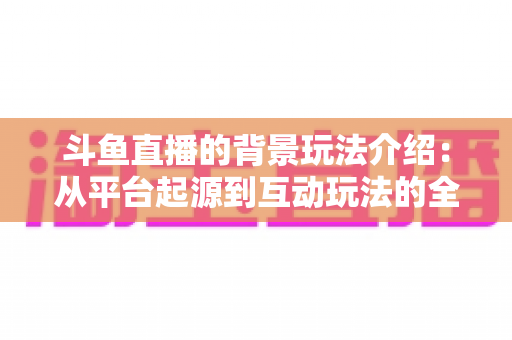 斗鱼直播的背景玩法介绍：从平台起源到互动玩法的全方位解析指南