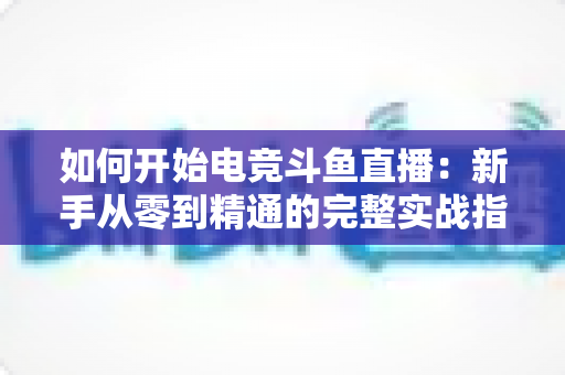 如何开始电竞斗鱼直播：新手从零到精通的完整实战指南