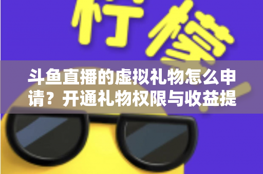 斗鱼直播的虚拟礼物怎么申请？开通礼物权限与收益提现全流程详解