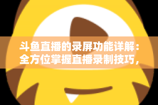 斗鱼直播的录屏功能详解:全方位掌握直播录制技巧,轻松留住精彩瞬间 斗鱼直播的录屏功能详解:全方位掌握直播录制技巧,轻松留住精彩瞬间