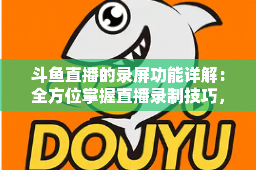 斗鱼直播的录屏功能详解:全方位掌握直播录制技巧,轻松留住精彩瞬间 斗鱼直播的录屏功能详解:全方位掌握直播录制技巧,轻松留住精彩瞬间