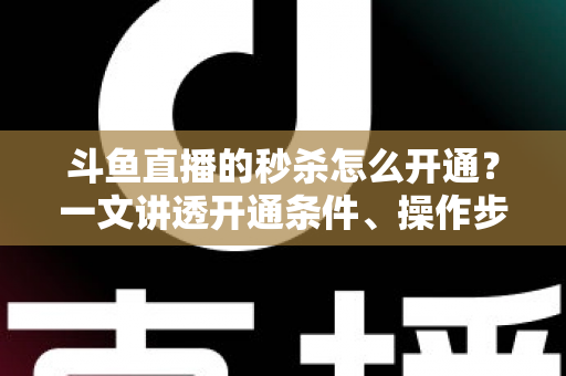 斗鱼直播的秒杀怎么开通?一文讲透开通条件、操作步骤与运营技巧 斗鱼直播的秒杀怎么开通?一文讲透开通条件、操作步骤与运营技巧