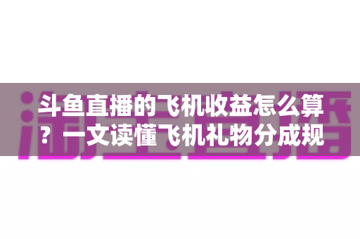 斗鱼直播的飞机收益怎么算?一文读懂飞机礼物分成规则、计算公式与提现流程 斗鱼直播的飞机收益怎么算?一文读懂飞机礼物分成规则、计算公式与提现流程
