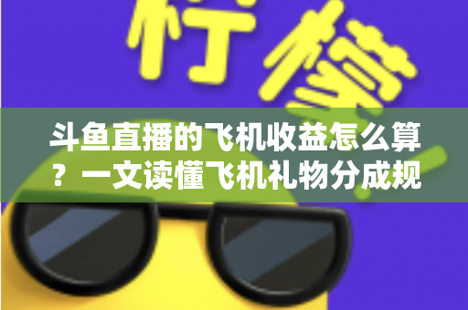 斗鱼直播的飞机收益怎么算?一文读懂飞机礼物分成规则、计算公式与提现流程 斗鱼直播的飞机收益怎么算?一文读懂飞机礼物分成规则、计算公式与提现流程