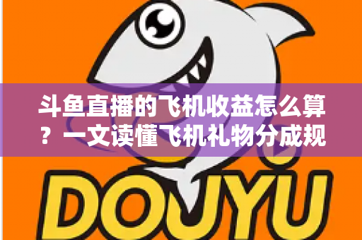 斗鱼直播的飞机收益怎么算?一文读懂飞机礼物分成规则、计算公式与提现流程 斗鱼直播的飞机收益怎么算?一文读懂飞机礼物分成规则、计算公式与提现流程