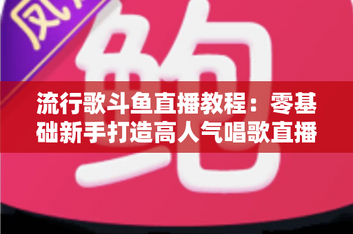 流行歌斗鱼直播教程:零基础新手打造高人气唱歌直播间的完整实战指南 流行歌斗鱼直播教程:零基础新手打造高人气唱歌直播间的完整实战指南