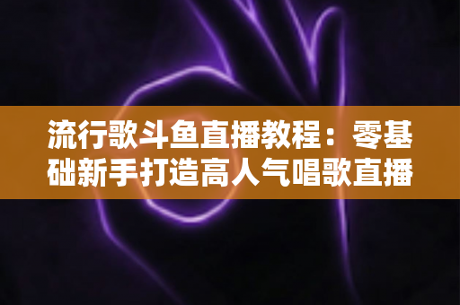 流行歌斗鱼直播教程:零基础新手打造高人气唱歌直播间的完整实战指南 流行歌斗鱼直播教程:零基础新手打造高人气唱歌直播间的完整实战指南