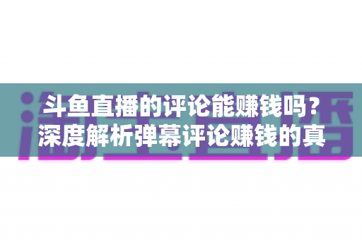 斗鱼直播的评论能赚钱吗?深度解析弹幕评论赚钱的真相、平台变现途径与防骗指南 斗鱼直播的评论能赚钱吗?深度解析弹幕评论赚钱的真相、平台变现途径与防骗指南