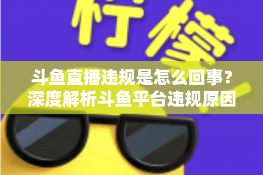 斗鱼直播违规是怎么回事?深度解析斗鱼平台违规原因、处罚规则与实用避坑指南 斗鱼直播违规是怎么回事?深度解析斗鱼平台违规原因、处罚规则与实用避坑指南