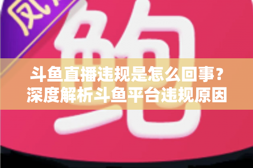 斗鱼直播违规是怎么回事?深度解析斗鱼平台违规原因、处罚规则与实用避坑指南 斗鱼直播违规是怎么回事?深度解析斗鱼平台违规原因、处罚规则与实用避坑指南