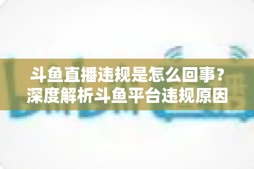 斗鱼直播违规是怎么回事?深度解析斗鱼平台违规原因、处罚规则与实用避坑指南 斗鱼直播违规是怎么回事?深度解析斗鱼平台违规原因、处罚规则与实用避坑指南