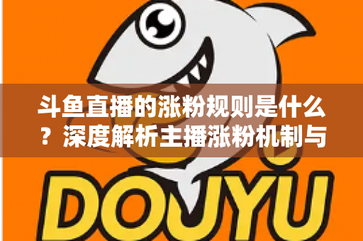 斗鱼直播的涨粉规则是什么？深度解析主播涨粉机制与实战涨粉攻略
